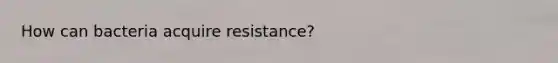 How can bacteria acquire resistance?