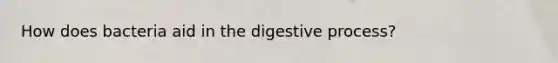 How does bacteria aid in the digestive process?