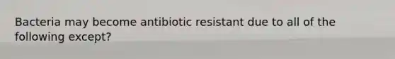 Bacteria may become antibiotic resistant due to all of the following except?