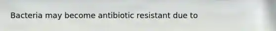 Bacteria may become antibiotic resistant due to