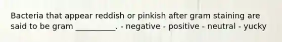 Bacteria that appear reddish or pinkish after gram staining are said to be gram __________. - negative - positive - neutral - yucky