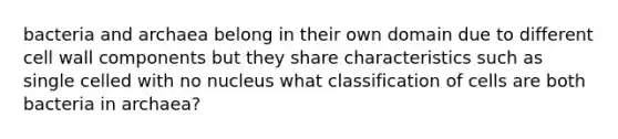bacteria and archaea belong in their own domain due to different cell wall components but they share characteristics such as single celled with no nucleus what classification of cells are both bacteria in archaea?