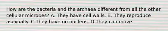 How are the bacteria and the archaea different from all the other cellular microbes? A. They have cell walls. B. They reproduce asexually. C.They have no nucleus. D.They can move.