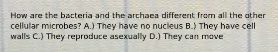 How are the bacteria and the archaea different from all the other cellular microbes? A.) They have no nucleus B.) They have cell walls C.) They reproduce asexually D.) They can move