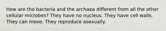 How are the bacteria and the archaea different from all the other cellular microbes? They have no nucleus. They have cell walls. They can move. They reproduce asexually.