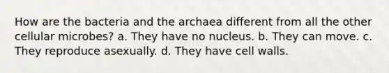 How are the bacteria and the archaea different from all the other cellular microbes? a. They have no nucleus. b. They can move. c. They reproduce asexually. d. They have cell walls.