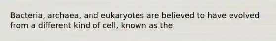 Bacteria, archaea, and eukaryotes are believed to have evolved from a different kind of cell, known as the