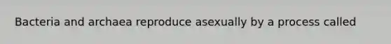 Bacteria and archaea reproduce asexually by a process called