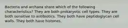 Bacteria and archaea share which of the following characteristics? They are both prokaryotic cell types. They are both sensitive to antibiotics. They both have peptidoglycan cell walls. They both have histones.