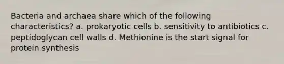 Bacteria and archaea share which of the following characteristics? a. prokaryotic cells b. sensitivity to antibiotics c. peptidoglycan cell walls d. Methionine is the start signal for protein synthesis