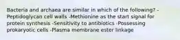 Bacteria and archaea are similar in which of the following? -Peptidoglycan cell walls -Methionine as the start signal for protein synthesis -Sensitivity to antibiotics -Possessing prokaryotic cells -Plasma membrane ester linkage