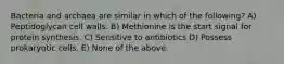 Bacteria and archaea are similar in which of the following? A) Peptidoglycan cell walls. B) Methionine is the start signal for protein synthesis. C) Sensitive to antibiotics D) Possess prokaryotic cells. E) None of the above.