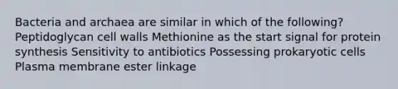 Bacteria and archaea are similar in which of the following? Peptidoglycan cell walls Methionine as the start signal for protein synthesis Sensitivity to antibiotics Possessing prokaryotic cells Plasma membrane ester linkage