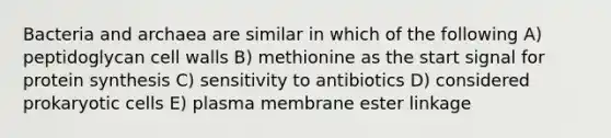 Bacteria and archaea are similar in which of the following A) peptidoglycan cell walls B) methionine as the start signal for protein synthesis C) sensitivity to antibiotics D) considered prokaryotic cells E) plasma membrane ester linkage