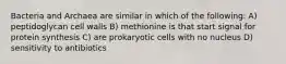 Bacteria and Archaea are similar in which of the following: A) peptidoglycan cell walls B) methionine is that start signal for protein synthesis C) are prokaryotic cells with no nucleus D) sensitivity to antibiotics