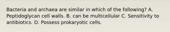 Bacteria and archaea are similar in which of the following? A. Peptidoglycan cell walls. B. can be multicellular C. Sensitivity to antibiotics. D. Possess prokaryotic cells.