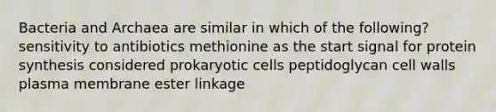 Bacteria and Archaea are similar in which of the following? sensitivity to antibiotics methionine as the start signal for protein synthesis considered prokaryotic cells peptidoglycan cell walls plasma membrane ester linkage