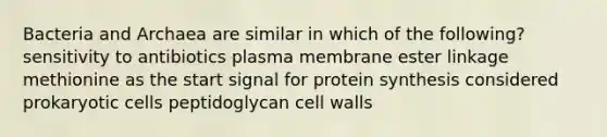 Bacteria and Archaea are similar in which of the following? sensitivity to antibiotics plasma membrane ester linkage methionine as the start signal for protein synthesis considered prokaryotic cells peptidoglycan cell walls