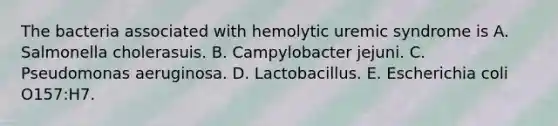 The bacteria associated with hemolytic uremic syndrome is A. Salmonella cholerasuis. B. Campylobacter jejuni. C. Pseudomonas aeruginosa. D. Lactobacillus. E. Escherichia coli O157:H7.