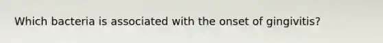 Which bacteria is associated with the onset of gingivitis?