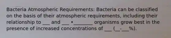 Bacteria Atmospheric Requirements: Bacteria can be classified on the basis of their atmospheric requirements, including their relationship to ___ and ___ •________ organisms grow best in the presence of increased concentrations of ___ (__-___%).