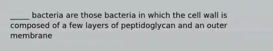 _____ bacteria are those bacteria in which the cell wall is composed of a few layers of peptidoglycan and an outer membrane