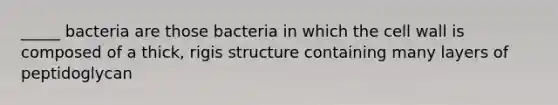 _____ bacteria are those bacteria in which the cell wall is composed of a thick, rigis structure containing many layers of peptidoglycan