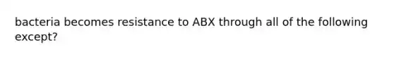 bacteria becomes resistance to ABX through all of the following except?