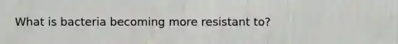 What is bacteria becoming more resistant to?