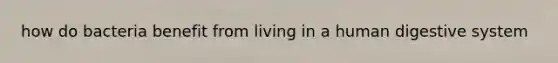 how do bacteria benefit from living in a <a href='https://www.questionai.com/knowledge/k7OgreiRFk-human-digestive-system' class='anchor-knowledge'>human digestive system</a>