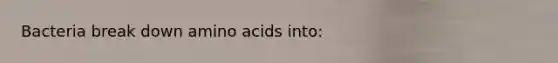 Bacteria break down amino acids into: