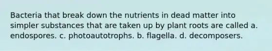 Bacteria that break down the nutrients in dead matter into simpler substances that are taken up by plant roots are called a. endospores. c. photoautotrophs. b. flagella. d. decomposers.