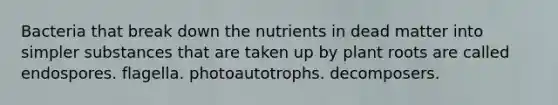 Bacteria that break down the nutrients in dead matter into simpler substances that are taken up by plant roots are called endospores. flagella. photoautotrophs. decomposers.