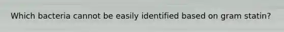 Which bacteria cannot be easily identified based on gram statin?