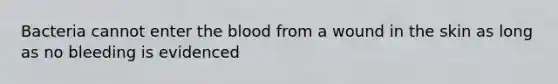 Bacteria cannot enter the blood from a wound in the skin as long as no bleeding is evidenced