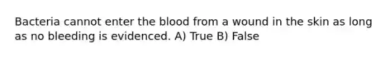 Bacteria cannot enter the blood from a wound in the skin as long as no bleeding is evidenced. A) True B) False