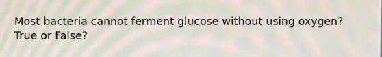 Most bacteria cannot ferment glucose without using oxygen? True or False?