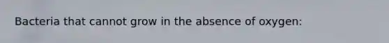 Bacteria that cannot grow in the absence of oxygen: