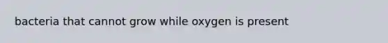 bacteria that cannot grow while oxygen is present