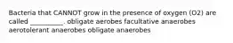 Bacteria that CANNOT grow in the presence of oxygen (O2) are called __________. obligate aerobes facultative anaerobes aerotolerant anaerobes obligate anaerobes