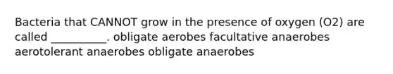 Bacteria that CANNOT grow in the presence of oxygen (O2) are called __________. obligate aerobes facultative anaerobes aerotolerant anaerobes obligate anaerobes