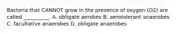 Bacteria that CANNOT grow in the presence of oxygen (O2) are called __________. A. obligate aerobes B. aerotolerant anaerobes C. facultative anaerobes D. obligate anaerobes