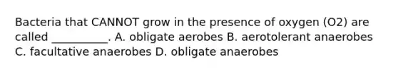 Bacteria that CANNOT grow in the presence of oxygen (O2) are called __________. A. obligate aerobes B. aerotolerant anaerobes C. facultative anaerobes D. obligate anaerobes