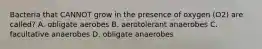 Bacteria that CANNOT grow in the presence of oxygen (O2) are called? A. obligate aerobes B. aerotolerant anaerobes C. facultative anaerobes D. obligate anaerobes