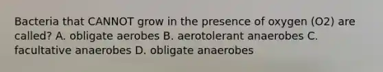 Bacteria that CANNOT grow in the presence of oxygen (O2) are called? A. obligate aerobes B. aerotolerant anaerobes C. facultative anaerobes D. obligate anaerobes