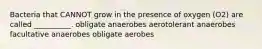 Bacteria that CANNOT grow in the presence of oxygen (O2) are called __________. obligate anaerobes aerotolerant anaerobes facultative anaerobes obligate aerobes