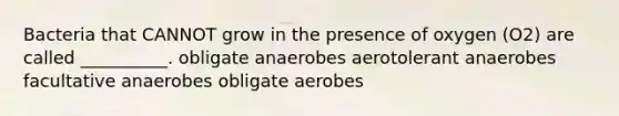 Bacteria that CANNOT grow in the presence of oxygen (O2) are called __________. obligate anaerobes aerotolerant anaerobes facultative anaerobes obligate aerobes