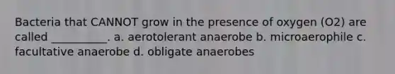 Bacteria that CANNOT grow in the presence of oxygen (O2) are called __________. a. aerotolerant anaerobe b. microaerophile c. facultative anaerobe d. obligate anaerobes