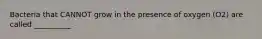 Bacteria that CANNOT grow in the presence of oxygen (O2) are called __________.