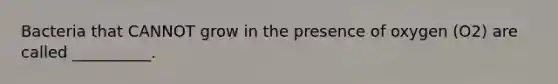Bacteria that CANNOT grow in the presence of oxygen (O2) are called __________.